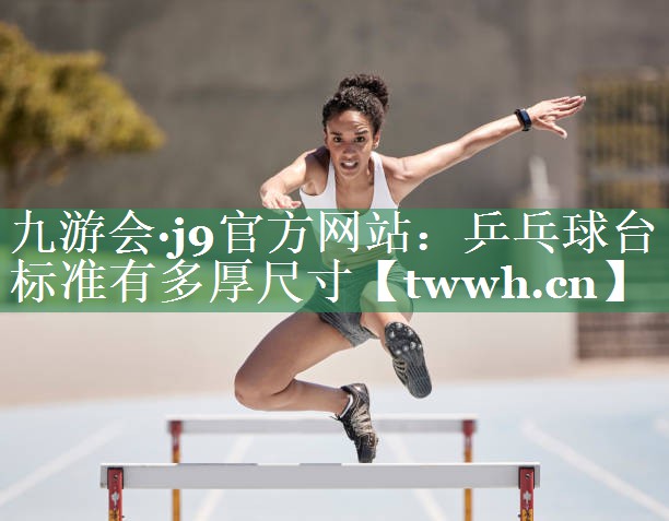 九游会·j9官方网站：乒乓球台标准有多厚尺寸