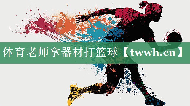 体育老师拿器材打篮球