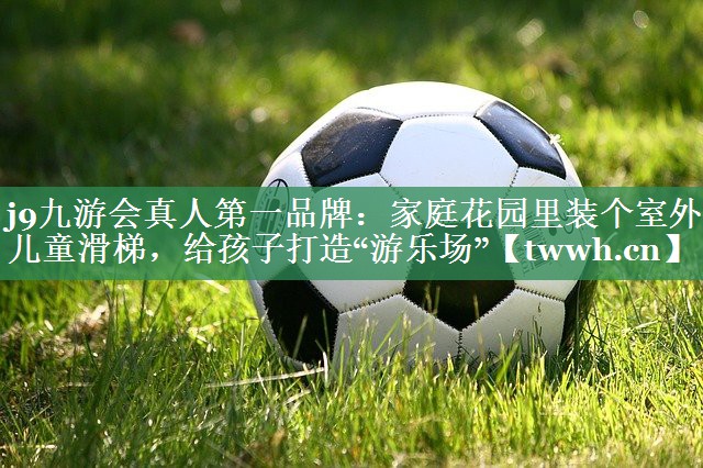 j9九游会真人第一品牌：家庭花园里装个室外儿童滑梯，给孩子打造“游乐场”