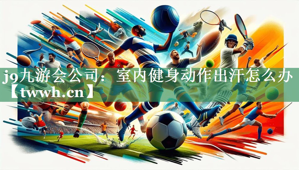 j9九游会公司：室内健身动作出汗怎么办
