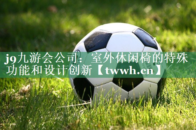 j9九游会公司：室外休闲椅的特殊功能和设计创新