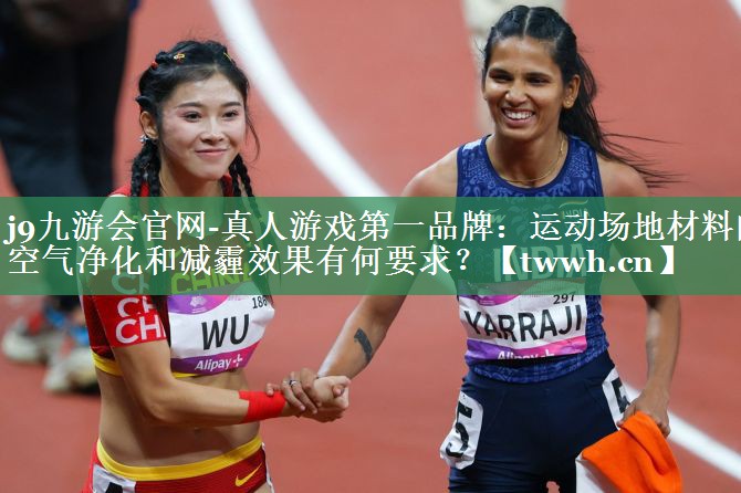 j9九游会官网-真人游戏第一品牌：运动场地材料的空气净化和减霾效果有何要求？