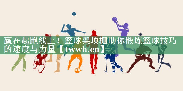 赢在起跑线上！篮球架顶棚助你锻炼篮球技巧的速度与力量