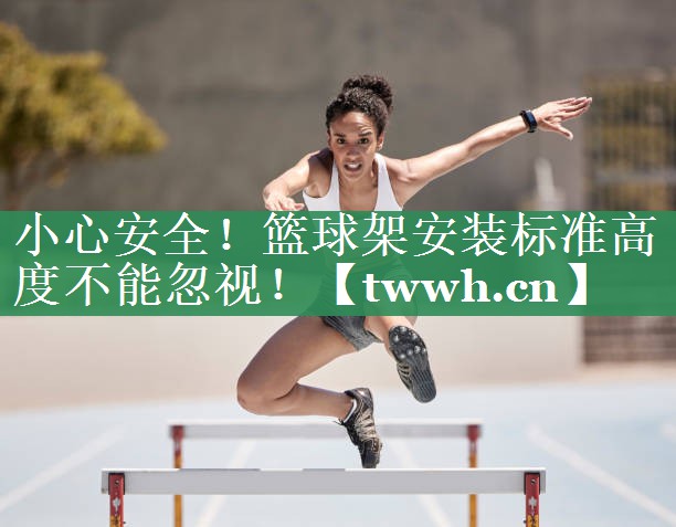 小心安全！篮球架安装标准高度不能忽视！