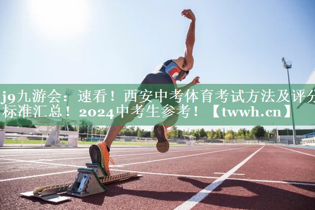 j9九游会：速看！西安中考体育考试方法及评分标准汇总！2024中考生参考！