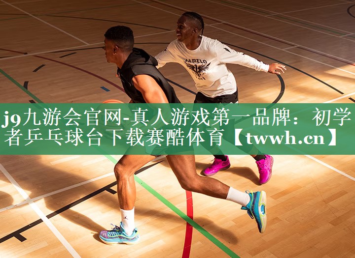j9九游会官网-真人游戏第一品牌：初学者乒乓球台下载赛酷体育