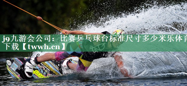 j9九游会公司：比赛乒乓球台标准尺寸多少米乐体育下载