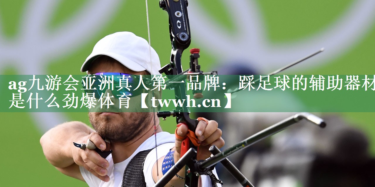ag九游会亚洲真人第一品牌：踩足球的辅助器材是什么劲爆体育