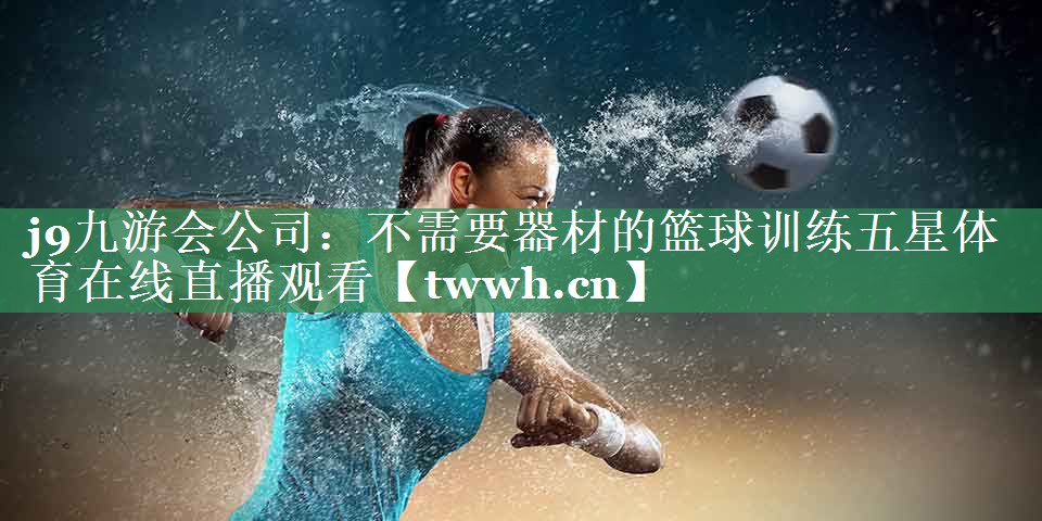 j9九游会公司：不需要器材的篮球训练五星体育在线直播观看