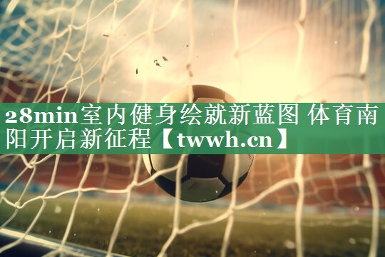 28min室内健身绘就新蓝图 体育南阳开启新征程