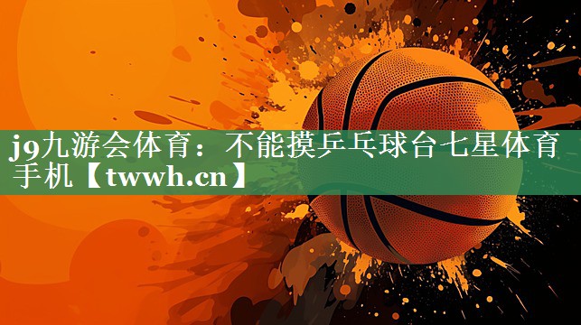 j9九游会体育：不能摸乒乓球台七星体育手机