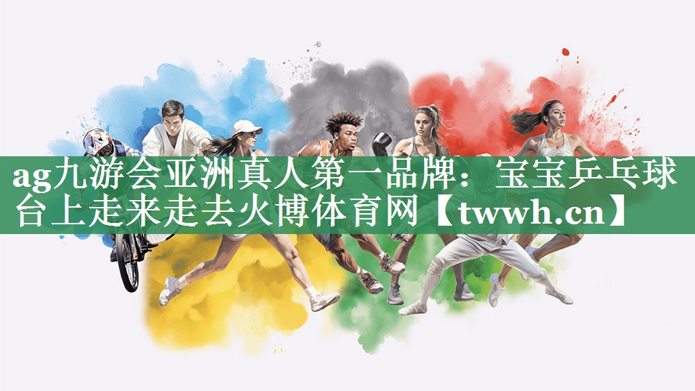 ag九游会亚洲真人第一品牌：宝宝乒乓球台上走来走去火博体育网