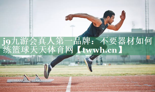 j9九游会真人第一品牌：不要器材如何练篮球天天体育网