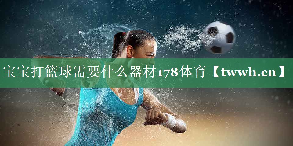 宝宝打篮球需要什么器材178体育