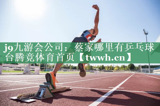j9九游会公司：蔡家哪里有乒乓球台腾竞体育首页