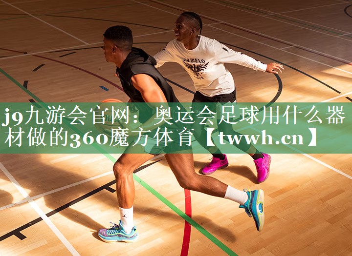 j9九游会官网：奥运会足球用什么器材做的360魔方体育