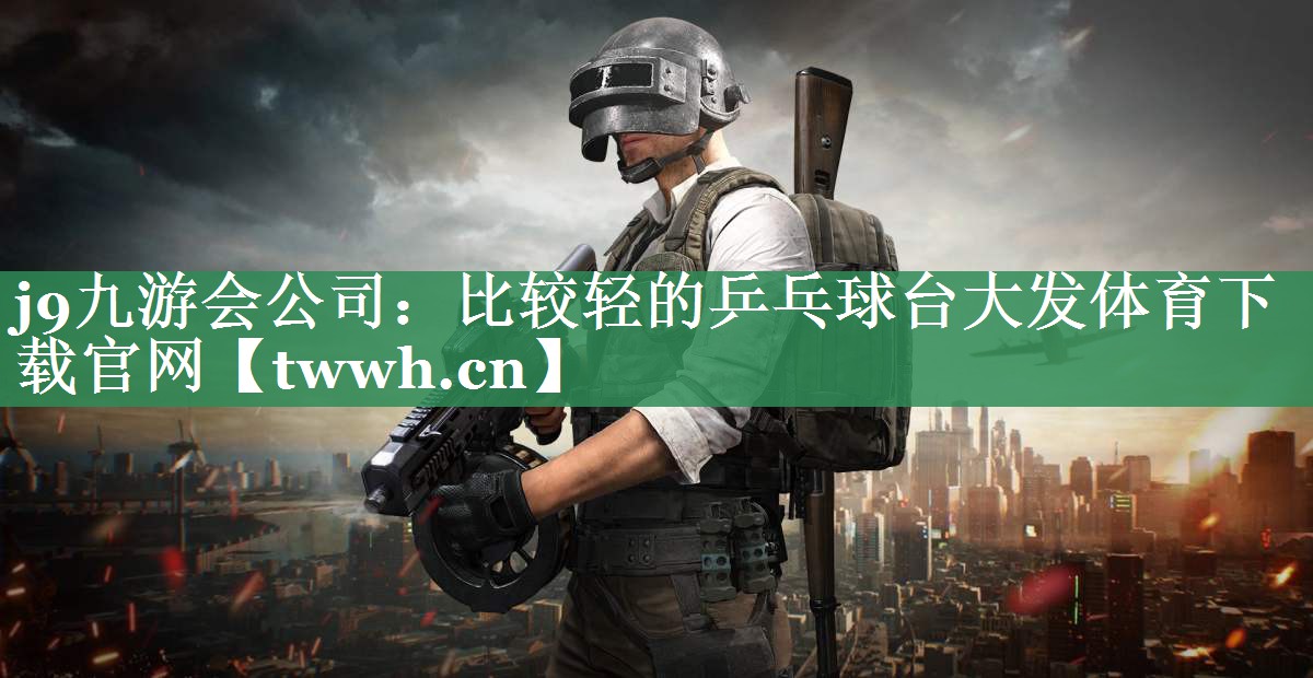 j9九游会公司：比较轻的乒乓球台大发体育下载官网