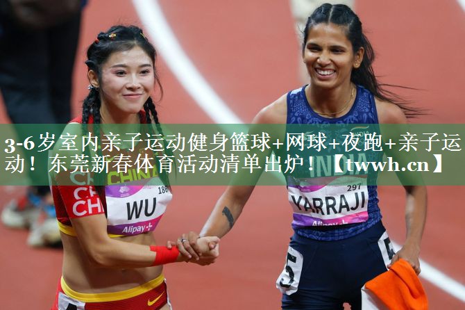 3-6岁室内亲子运动健身篮球+网球+夜跑+亲子运动！东莞新春体育活动清单出炉！