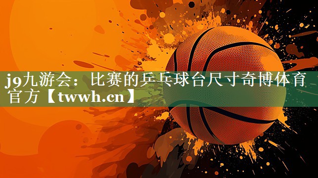 j9九游会：比赛的乒乓球台尺寸奇博体育官方