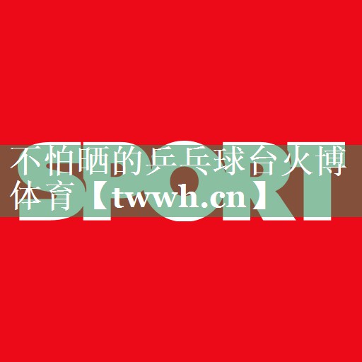 不怕晒的乒乓球台火博体育