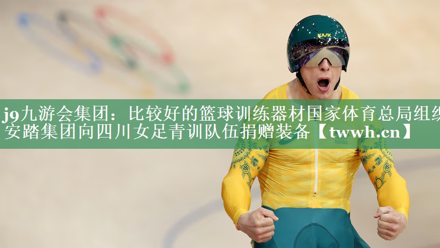 j9九游会集团：比较好的篮球训练器材国家体育总局组织安踏集团向四川女足青训队伍捐赠装备