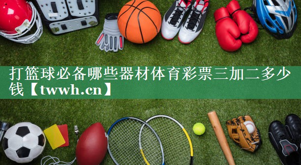 打篮球必备哪些器材体育彩票三加二多少钱