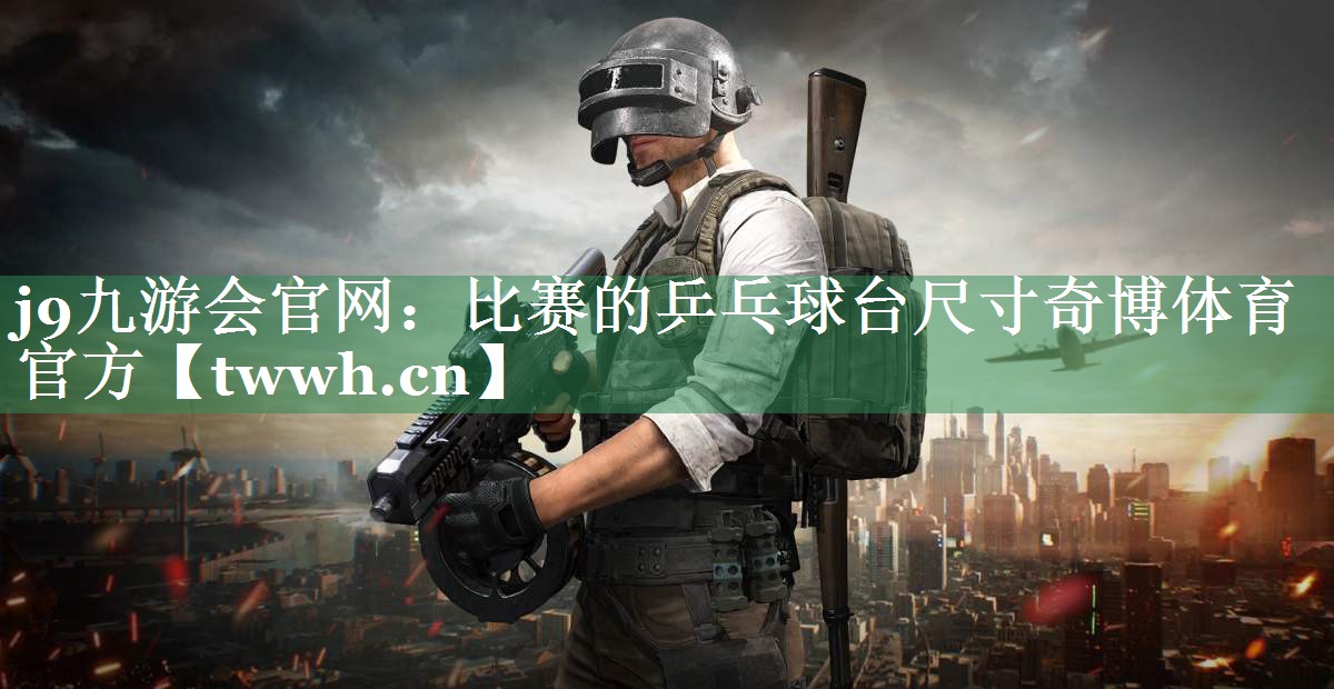 j9九游会官网：比赛的乒乓球台尺寸奇博体育官方