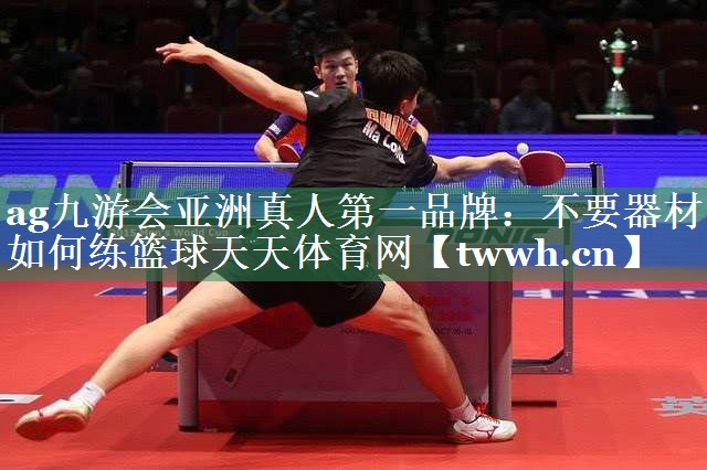 ag九游会亚洲真人第一品牌：不要器材如何练篮球天天体育网