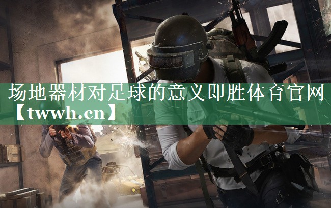 场地器材对足球的意义即胜体育官网