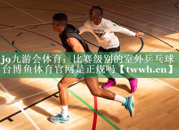 j9九游会体育：比赛级别的室外乒乓球台博鱼体育官网是正规吗