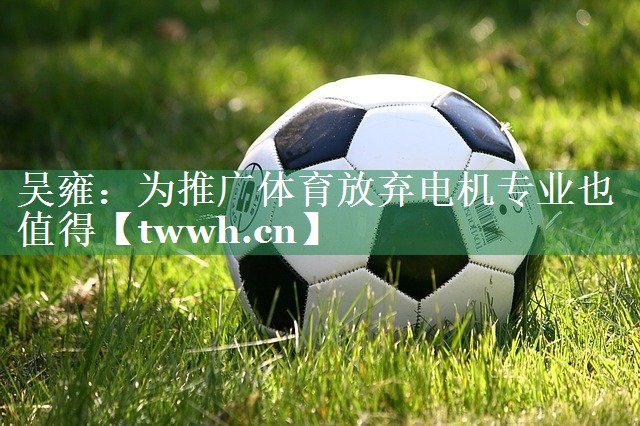 吴雍：为推广体育放弃电机专业也值得