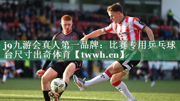 j9九游会真人第一品牌：比赛专用乒乓球台尺寸出奇体育