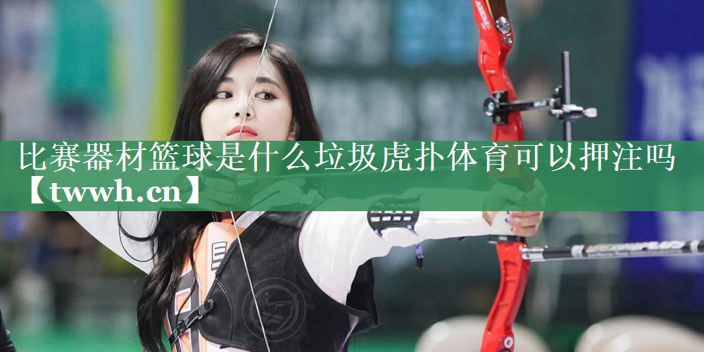 比赛器材篮球是什么垃圾虎扑体育可以押注吗