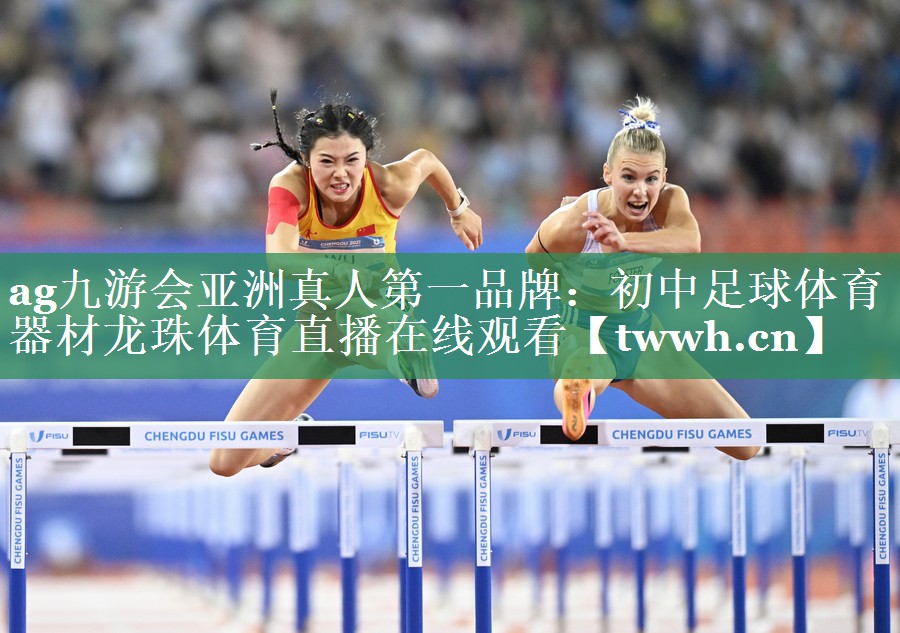 ag九游会亚洲真人第一品牌：初中足球体育器材龙珠体育直播在线观看