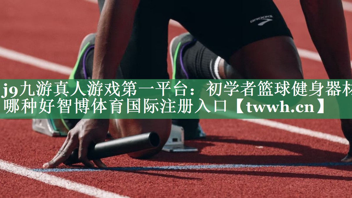 j9九游真人游戏第一平台：初学者篮球健身器材哪种好智博体育国际注册入口