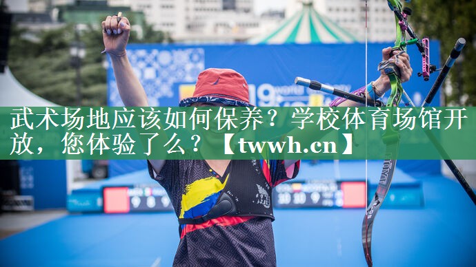 武术场地应该如何保养？学校体育场馆开放，您体验了么？