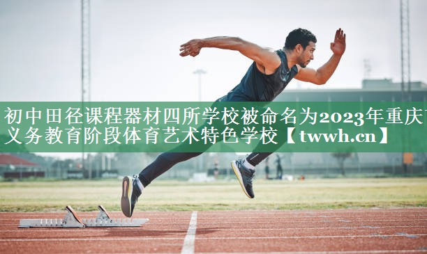 初中田径课程器材四所学校被命名为2023年重庆市义务教育阶段体育艺术特色学校