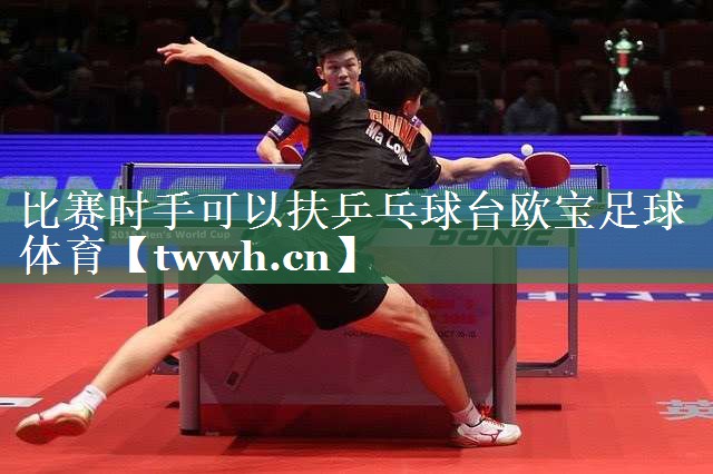 比赛时手可以扶乒乓球台欧宝足球体育