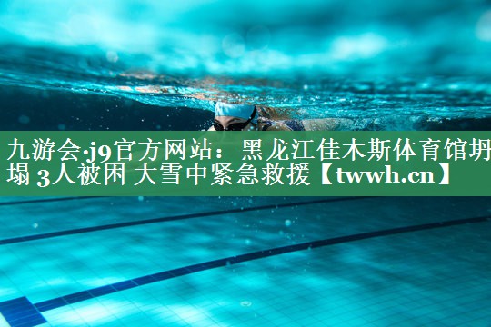 九游会·j9官方网站：黑龙江佳木斯体育馆坍塌 3人被困 大雪中紧急救援