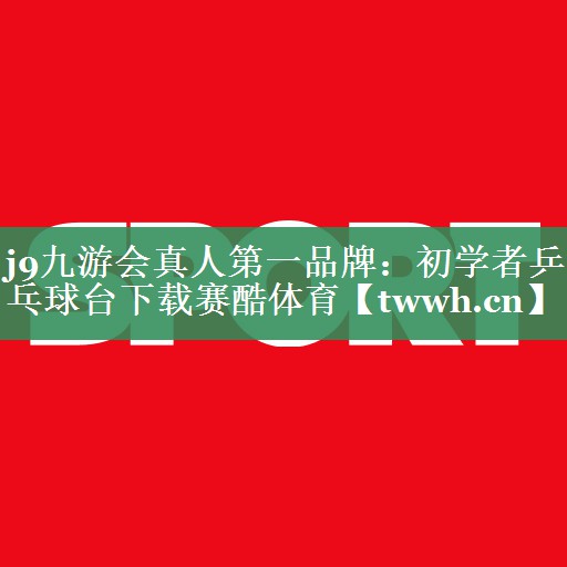 j9九游会真人第一品牌：初学者乒乓球台下载赛酷体育