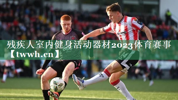 残疾人室内健身活动器材2023体育赛事
