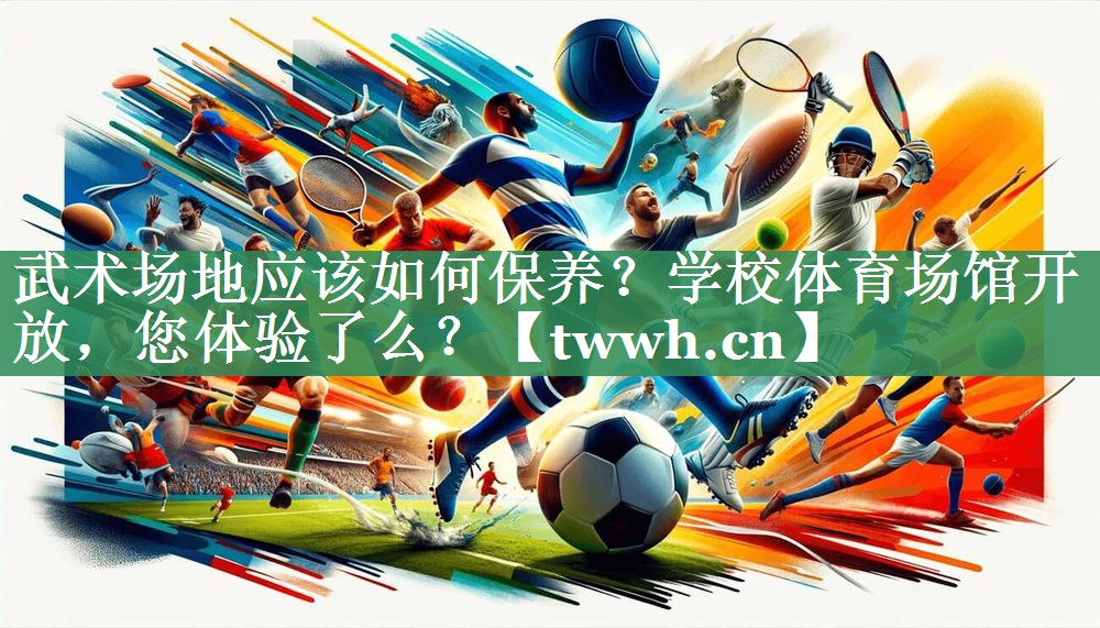 武术场地应该如何保养？学校体育场馆开放，您体验了么？