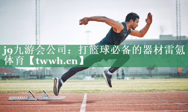 j9九游会公司：打篮球必备的器材雷氪体育
