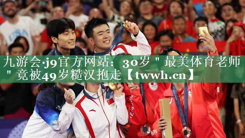 九游会·j9官方网站：30岁＂最美体育老师＂竟被49岁糙汉抱走