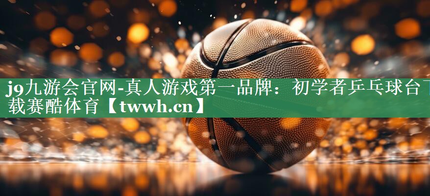 j9九游会官网-真人游戏第一品牌：初学者乒乓球台下载赛酷体育