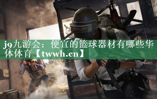 j9九游会：便宜的篮球器材有哪些华体体育