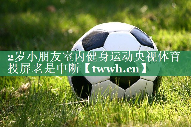 2岁小朋友室内健身运动央视体育投屏老是中断