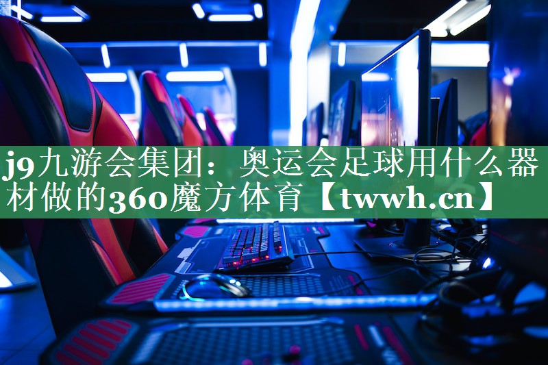 j9九游会集团：奥运会足球用什么器材做的360魔方体育
