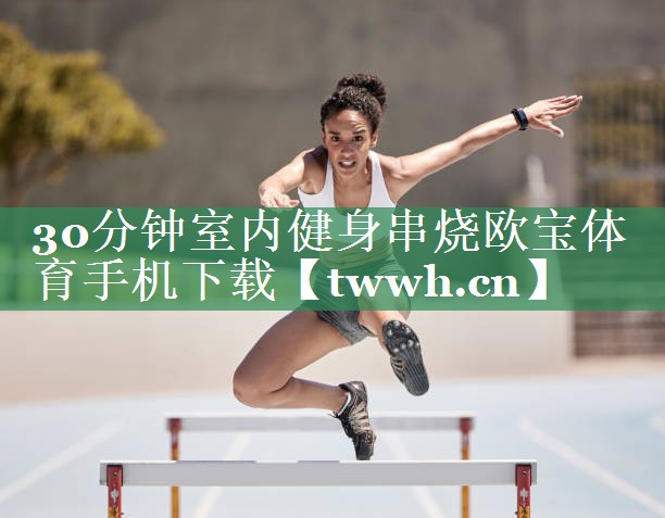 30分钟室内健身串烧欧宝体育手机下载