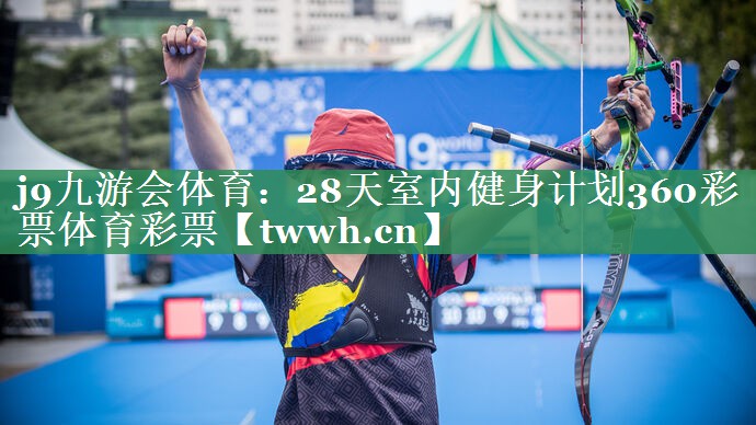 j9九游会体育：28天室内健身计划360彩票体育彩票